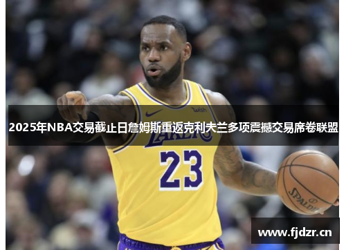 2025年NBA交易截止日詹姆斯重返克利夫兰多项震撼交易席卷联盟