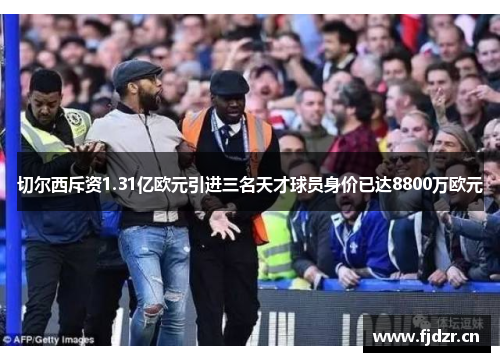 切尔西斥资1.31亿欧元引进三名天才球员身价已达8800万欧元