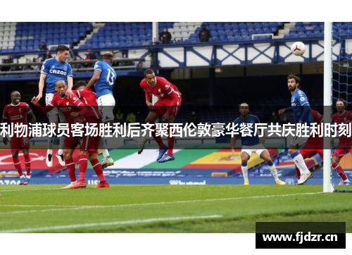 利物浦球员客场胜利后齐聚西伦敦豪华餐厅共庆胜利时刻