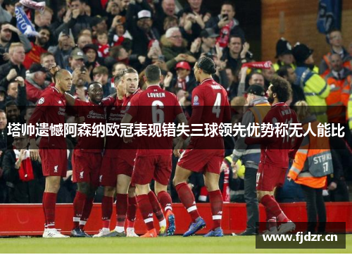塔帅遗憾阿森纳欧冠表现错失三球领先优势称无人能比