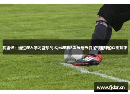 梅里诺：通过深入学习篮球战术推动球队发展与热爱足球篮球的双重探索