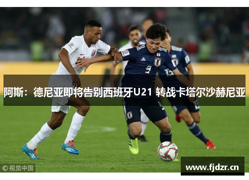 阿斯：德尼亚即将告别西班牙U21 转战卡塔尔沙赫尼亚